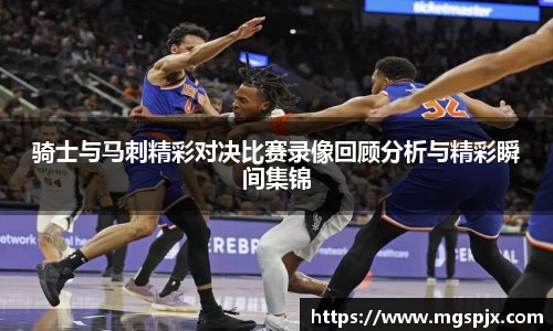 骑士与马刺精彩对决比赛录像回顾分析与精彩瞬间集锦